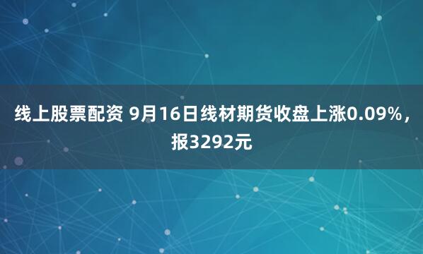 线上股票配资 9月16日线材期货收盘上涨0.09%，报3292元