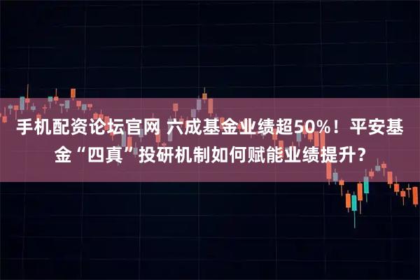 手机配资论坛官网 六成基金业绩超50%！平安基金“四真”投研机制如何赋能业绩提升？