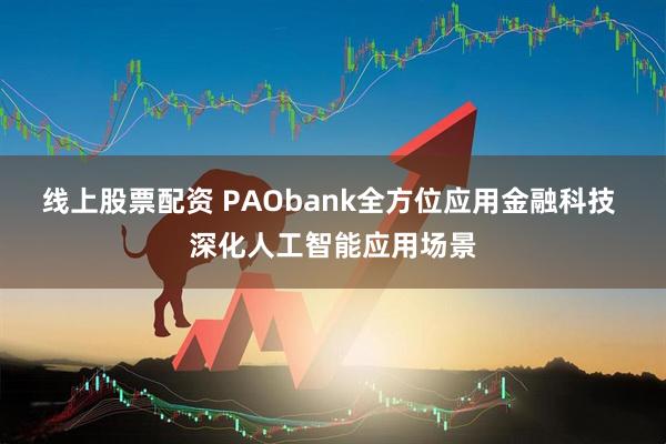线上股票配资 PAObank全方位应用金融科技 深化人工智能应用场景