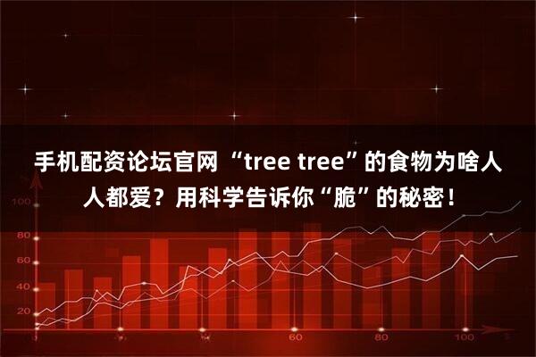 手机配资论坛官网 “tree tree”的食物为啥人人都爱？用科学告诉你“脆”的秘密！