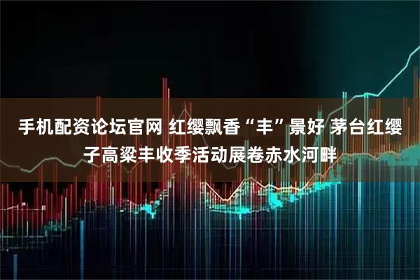 手机配资论坛官网 红缨飘香“丰”景好 茅台红缨子高粱丰收季活动展卷赤水河畔