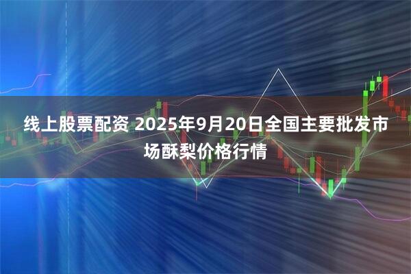 线上股票配资 2025年9月20日全国主要批发市场酥梨价格行情