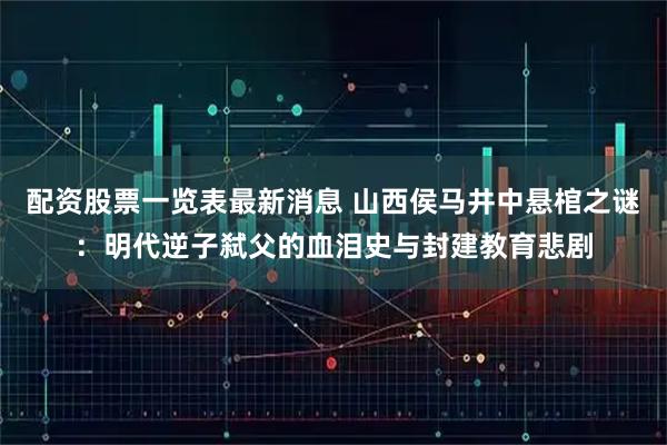 配资股票一览表最新消息 山西侯马井中悬棺之谜：明代逆子弑父的血泪史与封建教育悲剧