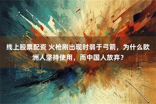 线上股票配资 火枪刚出现时弱于弓箭，为什么欧洲人坚持使用，而中国人放弃？