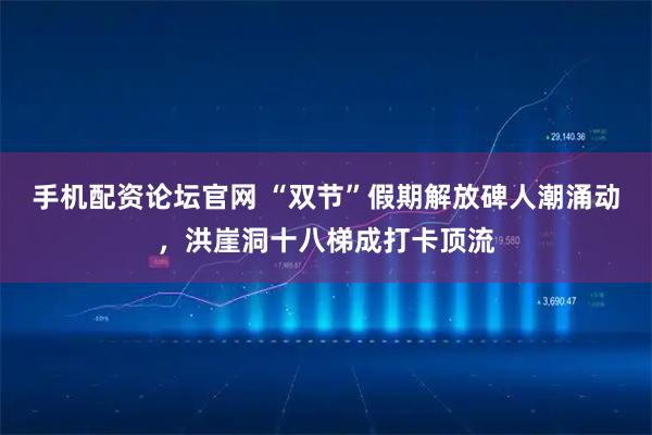 手机配资论坛官网 “双节”假期解放碑人潮涌动，洪崖洞十八梯成打卡顶流
