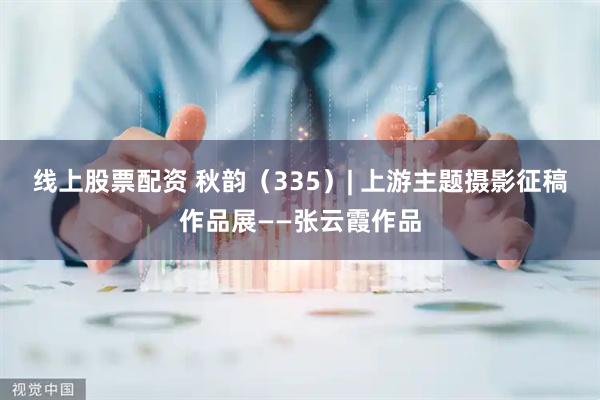 线上股票配资 秋韵（335）| 上游主题摄影征稿作品展——张云霞作品