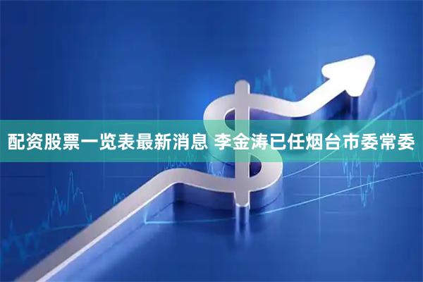 配资股票一览表最新消息 李金涛已任烟台市委常委