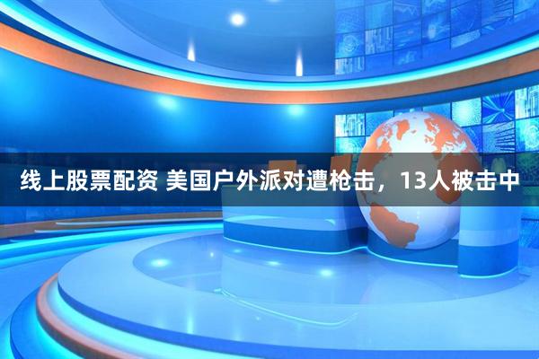 线上股票配资 美国户外派对遭枪击，13人被击中