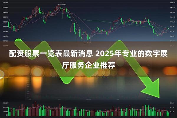 配资股票一览表最新消息 2025年专业的数字展厅服务企业推荐