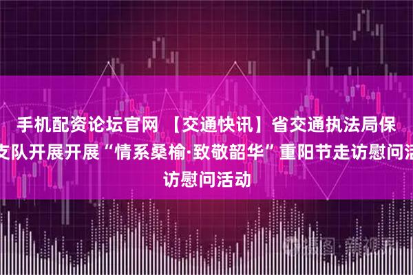 手机配资论坛官网 【交通快讯】省交通执法局保山支队开展开展“情系桑榆·致敬韶华”重阳节走访慰问活动