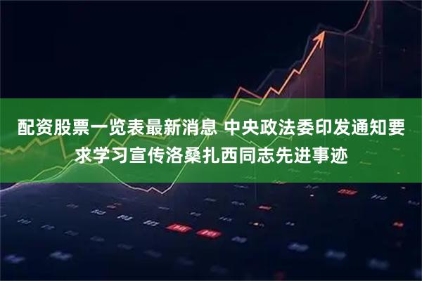 配资股票一览表最新消息 中央政法委印发通知要求学习宣传洛桑扎西同志先进事迹