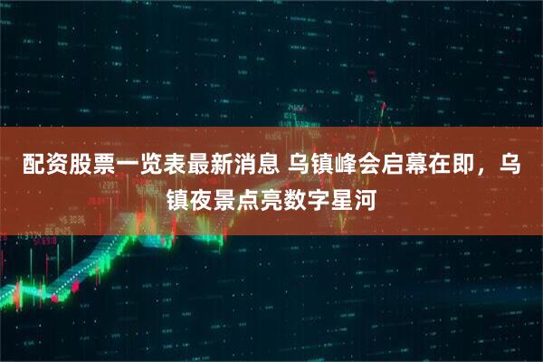 配资股票一览表最新消息 乌镇峰会启幕在即，乌镇夜景点亮数字星河