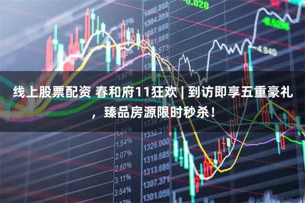 线上股票配资 春和府11狂欢 | 到访即享五重豪礼，臻品房源限时秒杀！