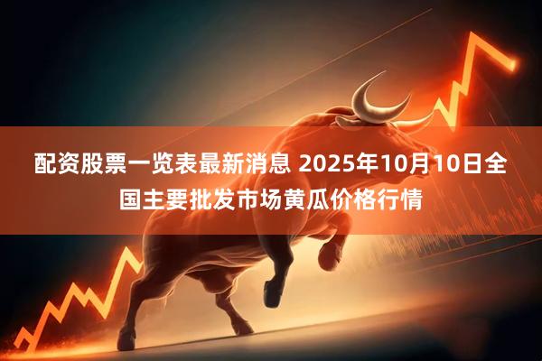 配资股票一览表最新消息 2025年10月10日全国主要批发市场黄瓜价格行情