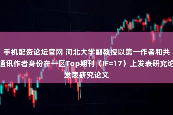 手机配资论坛官网 河北大学副教授以第一作者和共同通讯作者身份在一区Top期刊（IF=17）上发表研究论文