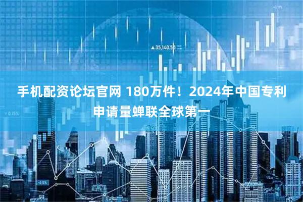 手机配资论坛官网 180万件！2024年中国专利申请量蝉联全球第一