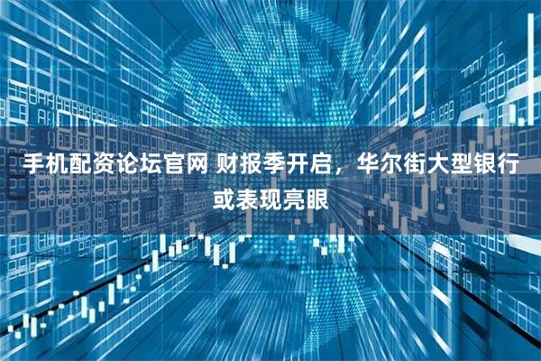 手机配资论坛官网 财报季开启，华尔街大型银行或表现亮眼