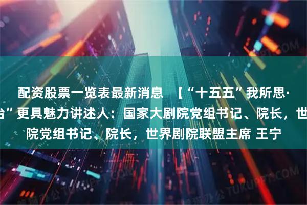 配资股票一览表最新消息  【“十五五”我所思·我所盼】让“中国舞台”更具魅力讲述人：国家大剧院党组书记、院长，世界剧院联盟主席 王宁