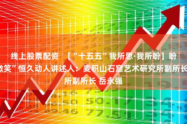 线上股票配资  【“十五五”我所思·我所盼】盼“东方微笑”恒久动人讲述人：麦积山石窟艺术研究所副所长 岳永强