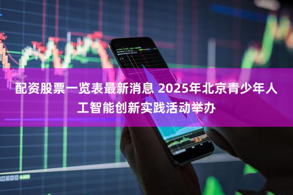 配资股票一览表最新消息 2025年北京青少年人工智能创新实践活动举办