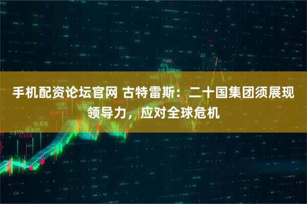 手机配资论坛官网 古特雷斯：二十国集团须展现领导力，应对全球危机