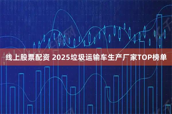 线上股票配资 2025垃圾运输车生产厂家TOP榜单