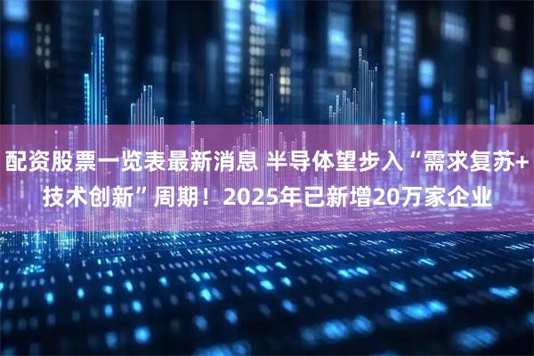 配资股票一览表最新消息 半导体望步入“需求复苏+技术创新”周期！2025年已新增20万家企业