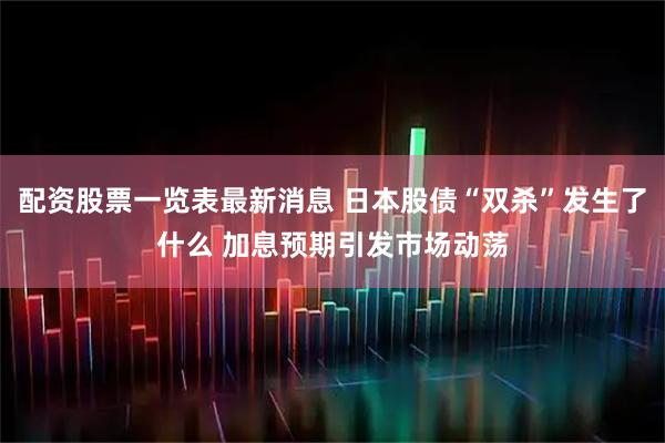 配资股票一览表最新消息 日本股债“双杀”发生了什么 加息预期引发市场动荡