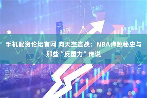 手机配资论坛官网 向天空宣战：NBA弹跳秘史与那些“反重力”传说