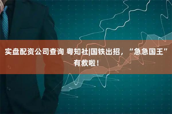 实盘配资公司查询 粤知社|国铁出招，“急急国王”有救啦！