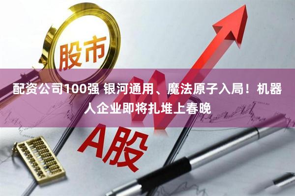 配资公司100强 银河通用、魔法原子入局！机器人企业即将扎堆上春晚