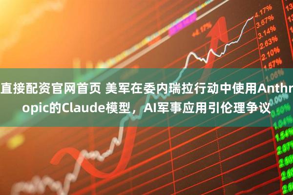 直接配资官网首页 美军在委内瑞拉行动中使用Anthropic的Claude模型，AI军事应用引伦理争议