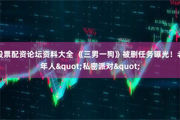 股票配资论坛资料大全 《三男一狗》被删任务曝光！老年人"私密派对"
