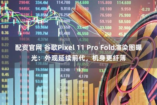 配资官网 谷歌Pixel 11 Pro Fold渲染图曝光：外观延续前代，机身更纤薄