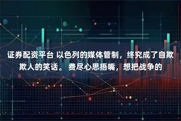 证券配资平台 以色列的媒体管制，终究成了自欺欺人的笑话。 费尽心思捂嘴，想把战争的