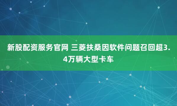 新股配资服务官网 三菱扶桑因软件问题召回超3.4万辆大型卡车