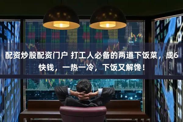 配资炒股配资门户 打工人必备的两道下饭菜，成6快钱，一热一冷，下饭又解馋！