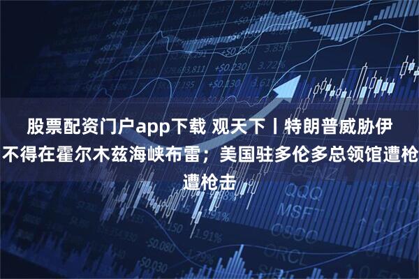 股票配资门户app下载 观天下丨特朗普威胁伊朗不得在霍尔木兹海峡布雷；美国驻多伦多总领馆遭枪击