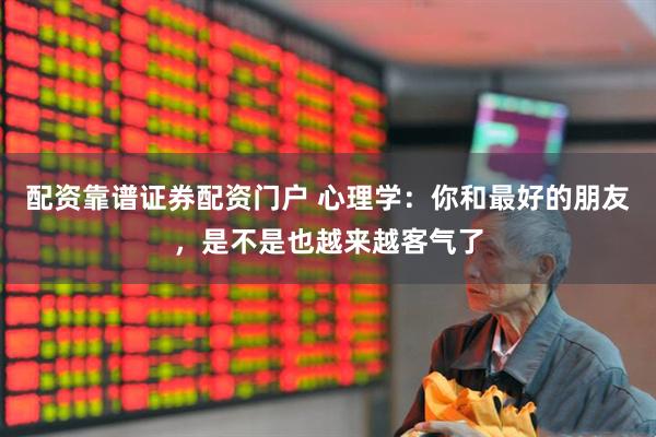 配资靠谱证券配资门户 心理学：你和最好的朋友，是不是也越来越客气了