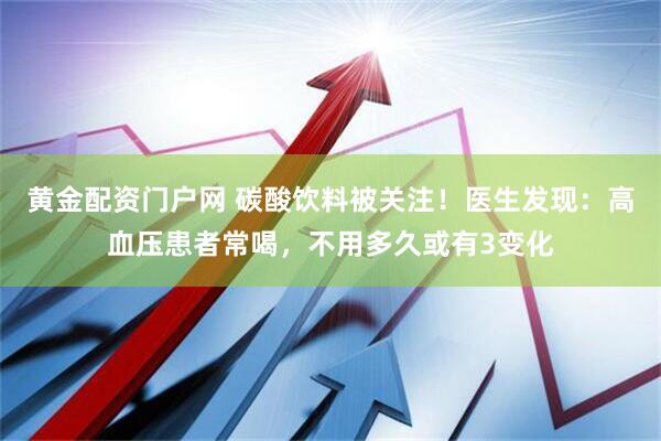 黄金配资门户网 碳酸饮料被关注！医生发现：高血压患者常喝，不用多久或有3变化