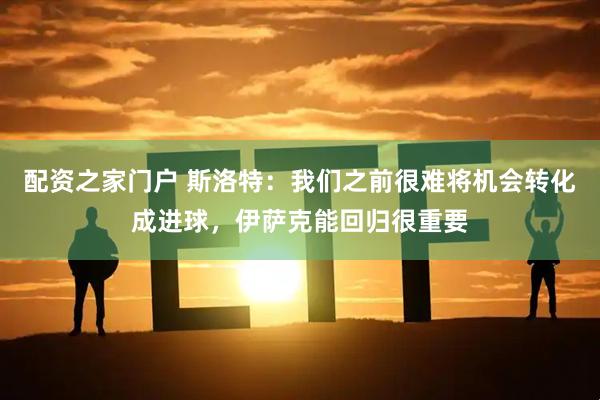 配资之家门户 斯洛特：我们之前很难将机会转化成进球，伊萨克能回归很重要
