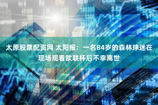 太原股票配资网 太阳报：一名84岁的森林球迷在现场观看欧联杯后不幸离世