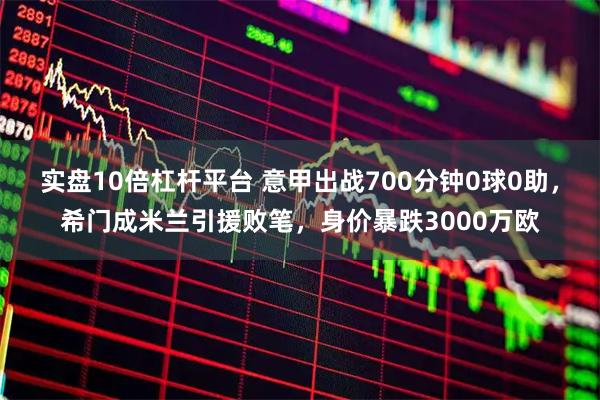 实盘10倍杠杆平台 意甲出战700分钟0球0助，希门成米兰引援败笔，身价暴跌3000万欧