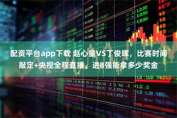 配资平台app下载 赵心童VS丁俊晖，比赛时间敲定+央视全程直播，进8强能拿多少奖金
