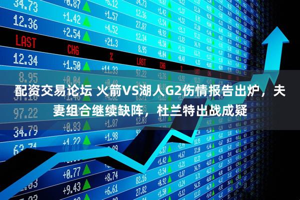 配资交易论坛 火箭VS湖人G2伤情报告出炉，夫妻组合继续缺阵，杜兰特出战成疑