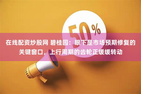 在线配资炒股网 碧桂园：眼下是市场预期修复的关键窗口，上行周期的齿轮正缓缓转动