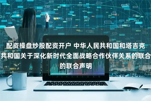 配资操盘炒股配资开户 中华人民共和国和塔吉克斯坦共和国关于深化新时代全面战略合作伙伴关系的联合声明
