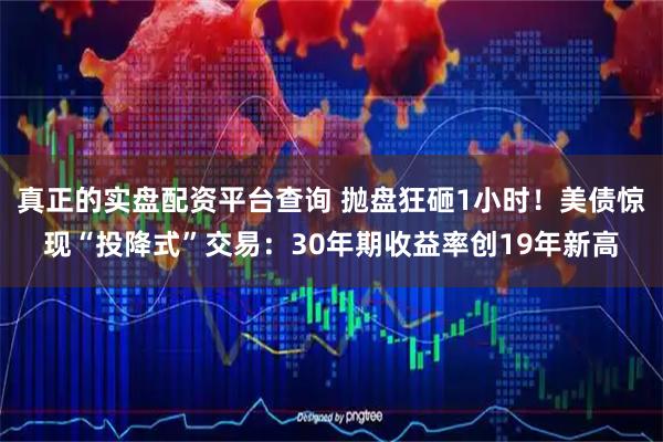 真正的实盘配资平台查询 抛盘狂砸1小时！美债惊现“投降式”交易：30年期收益率创19年新高