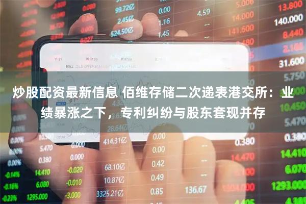 炒股配资最新信息 佰维存储二次递表港交所：业绩暴涨之下，专利纠纷与股东套现并存