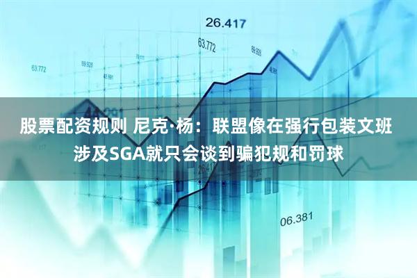 股票配资规则 尼克·杨：联盟像在强行包装文班 涉及SGA就只会谈到骗犯规和罚球